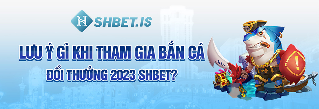 Lưu ý gì khi tham gia bắn cá đổi thưởng 2023 SHBET?